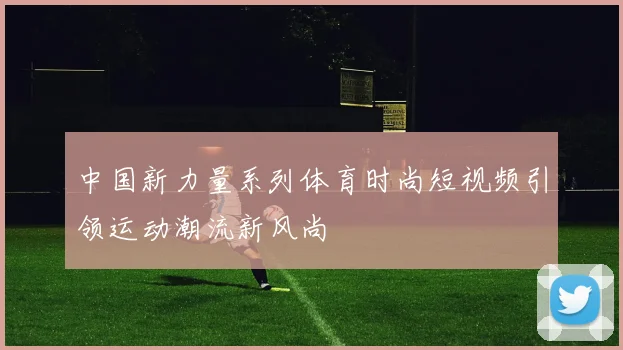 中国新力量系列体育时尚短视频引领运动潮流新风尚