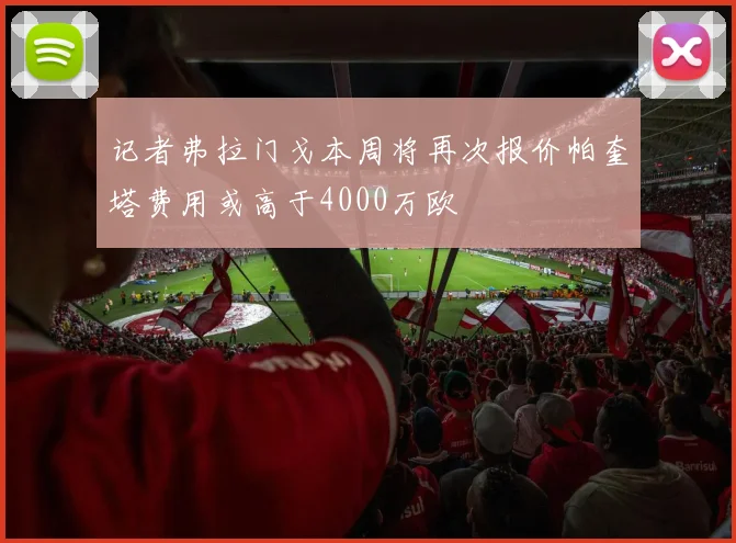 记者弗拉门戈本周将再次报价帕奎塔费用或高于4000万欧