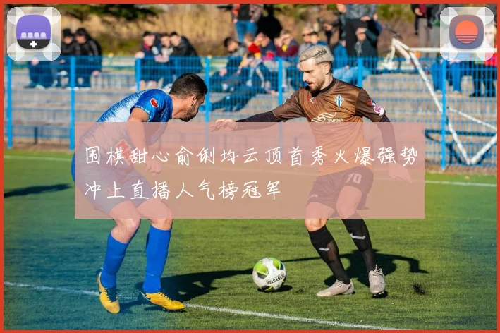 围棋甜心俞俐均云顶首秀火爆强势冲上直播人气榜冠军