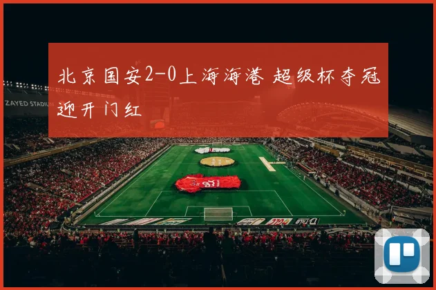 北京国安2-0上海海港 超级杯夺冠迎开门红