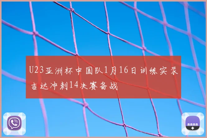 U23亚洲杯中国队1月16日训练实录吉达冲刺14决赛备战
