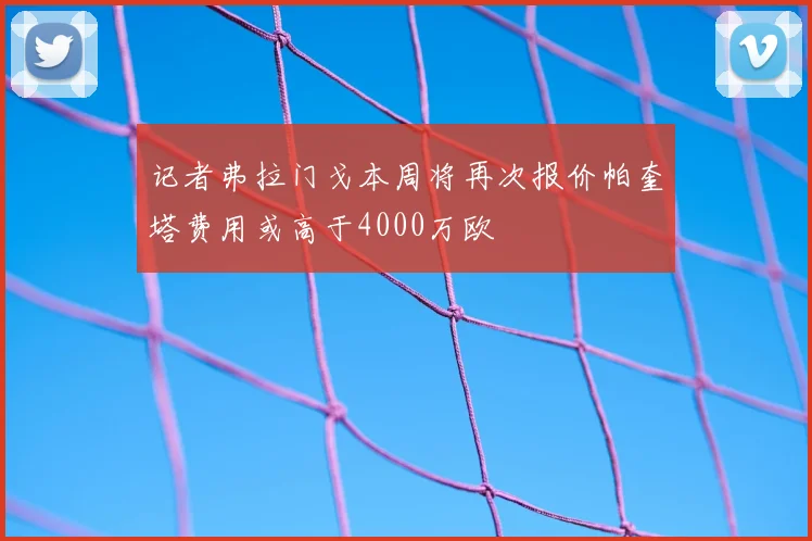记者弗拉门戈本周将再次报价帕奎塔费用或高于4000万欧