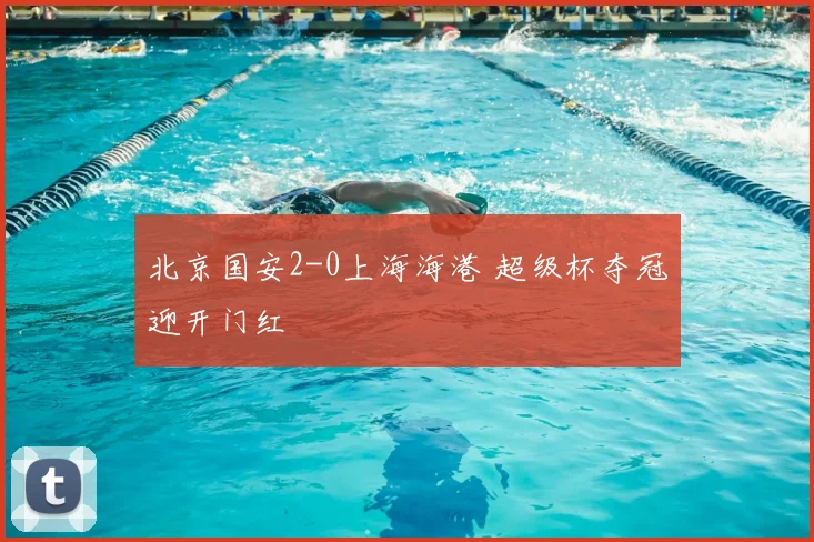 北京国安2-0上海海港 超级杯夺冠迎开门红