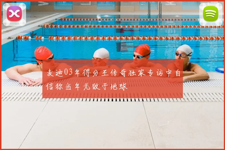 麦迪03年得分王传奇独家专访中自信称当年无敌于地球