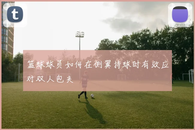 篮球球员如何在侧翼持球时有效应对双人包夹