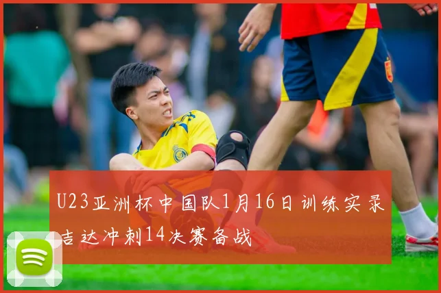 U23亚洲杯中国队1月16日训练实录吉达冲刺14决赛备战