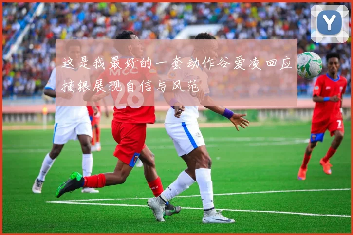 这是我最好的一套动作谷爱凌回应摘银展现自信与风范