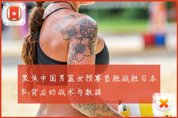 聚焦中国男篮世预赛首胜战胜日本队背后的战术与数据