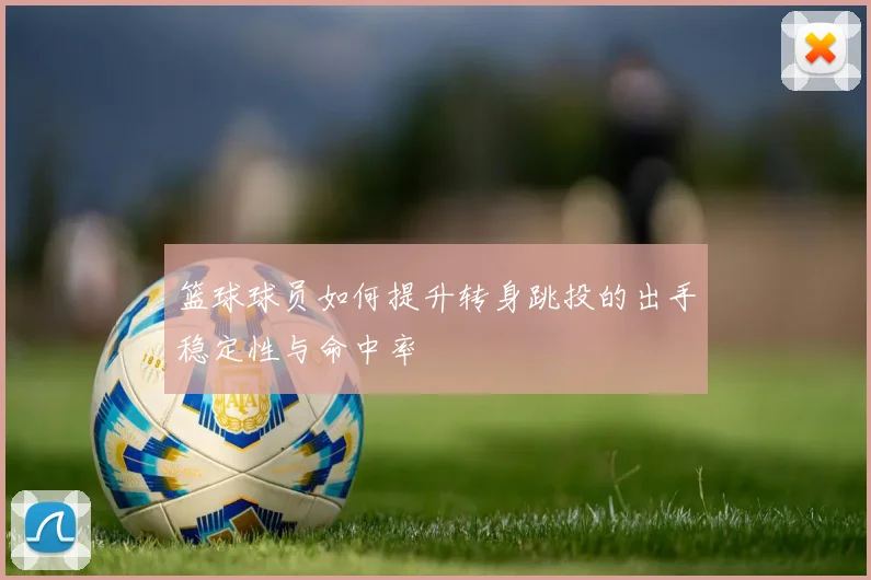 篮球球员如何提升转身跳投的出手稳定性与命中率