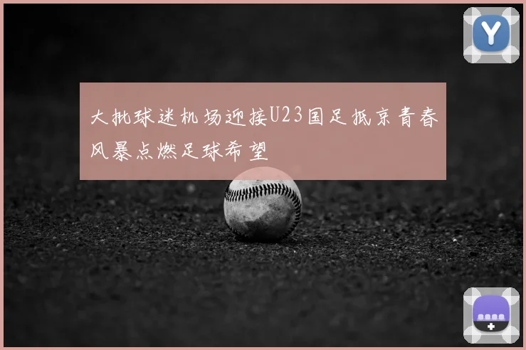 大批球迷机场迎接U23国足抵京青春风暴点燃足球希望