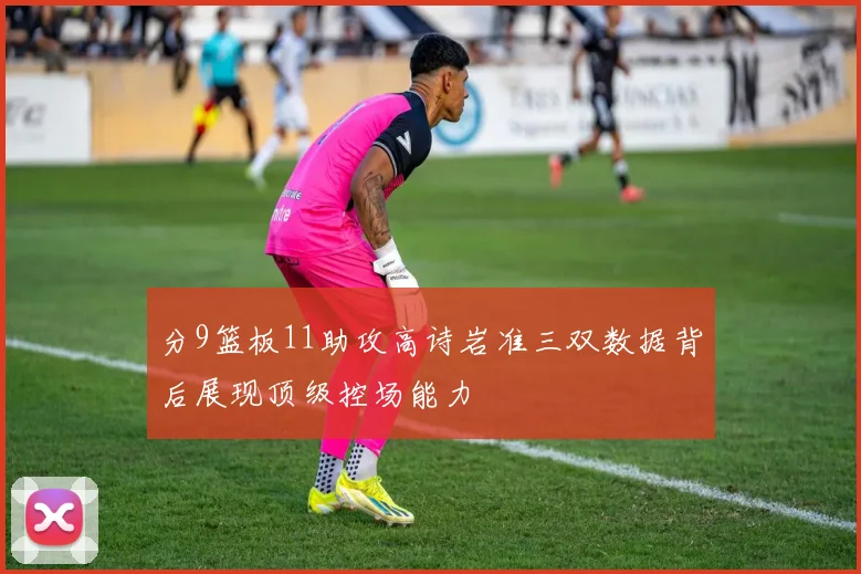 分9篮板11助攻高诗岩准三双数据背后展现顶级控场能力