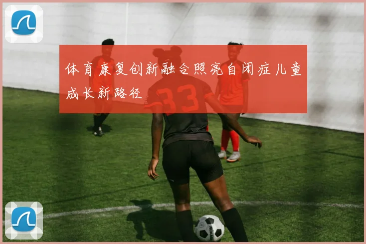 体育康复创新融合照亮自闭症儿童成长新路径