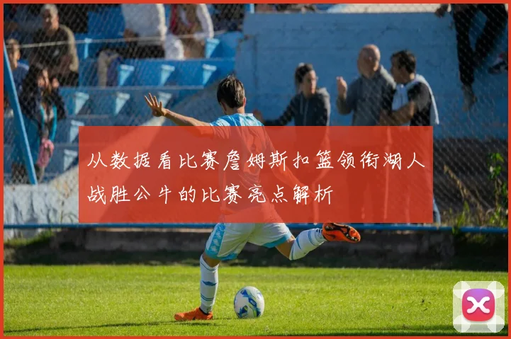 从数据看比赛詹姆斯扣篮领衔湖人战胜公牛的比赛亮点解析