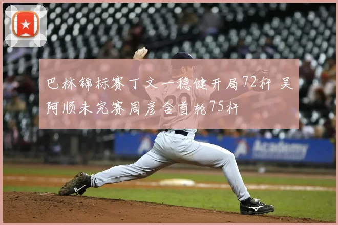 巴林锦标赛丁文一稳健开局72杆 吴阿顺未完赛周彦含首轮75杆