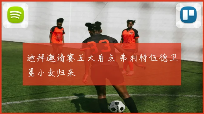 迪拜邀请赛五大看点 弗利特伍德卫冕小麦归来