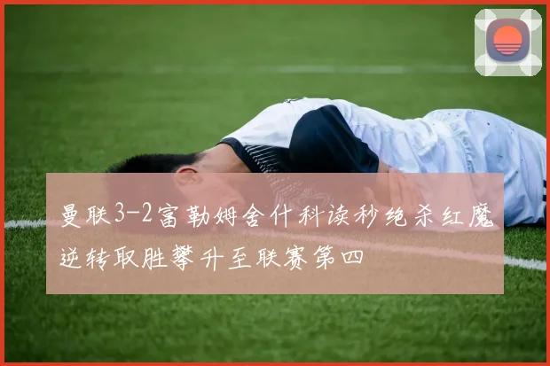 曼联3-2富勒姆舍什科读秒绝杀红魔逆转取胜攀升至联赛第四