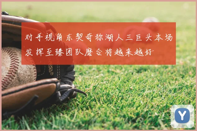 对手视角东契奇称湖人三巨头本场发挥至臻团队磨合将越来越好