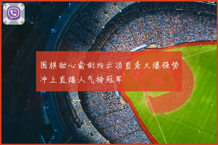 围棋甜心俞俐均云顶首秀火爆强势冲上直播人气榜冠军