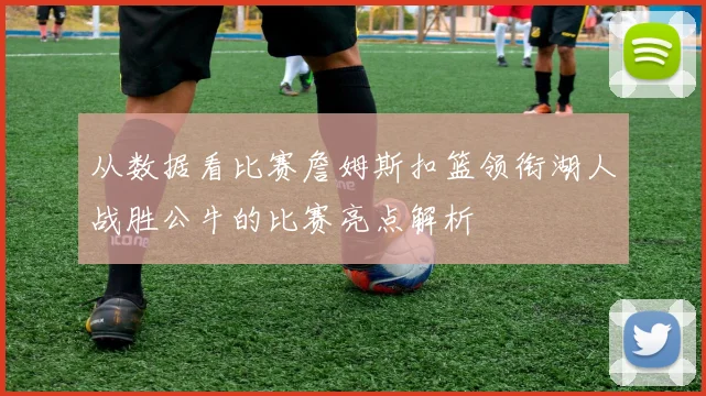 从数据看比赛詹姆斯扣篮领衔湖人战胜公牛的比赛亮点解析